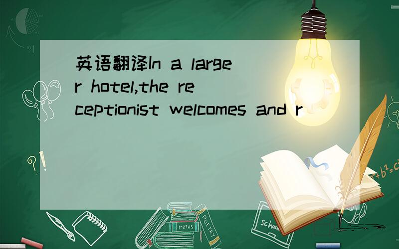英语翻译In a larger hotel,the receptionist welcomes and r ______
