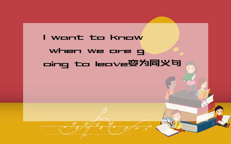 I want to know when we are going to leave变为同义句