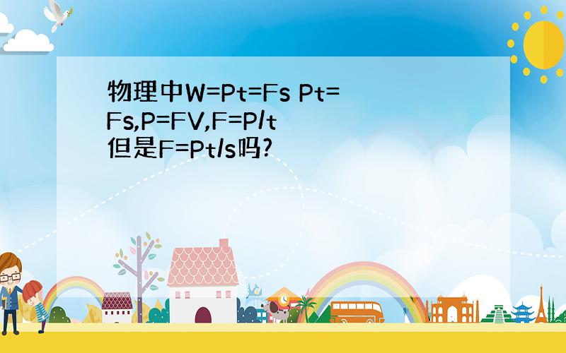 物理中W=Pt=Fs Pt=Fs,P=FV,F=P/t 但是F=Pt/s吗?