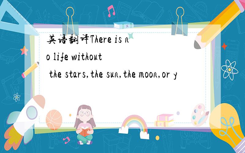 英语翻译There is no life without the stars,the sun,the moon,or y