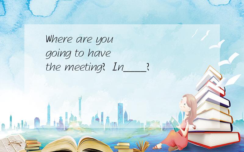 Where are you going to have the meeting? In____?