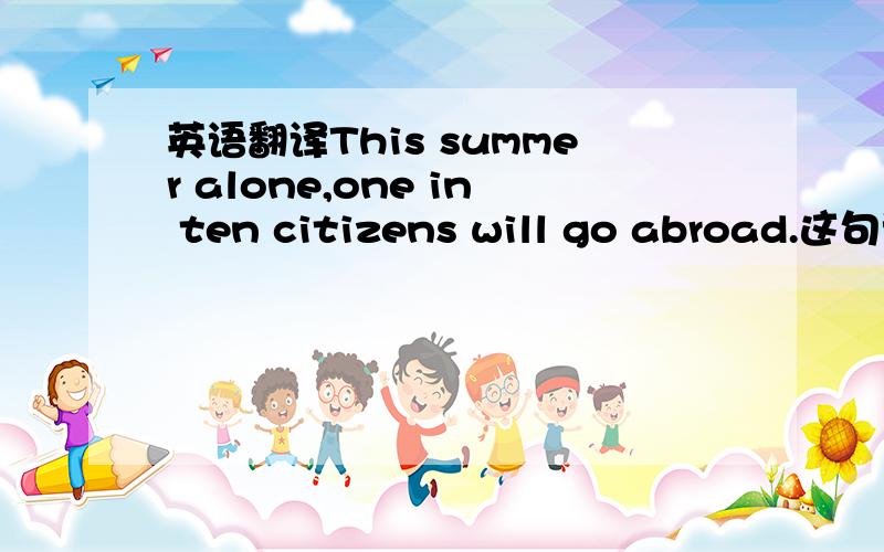 英语翻译This summer alone,one in ten citizens will go abroad.这句话