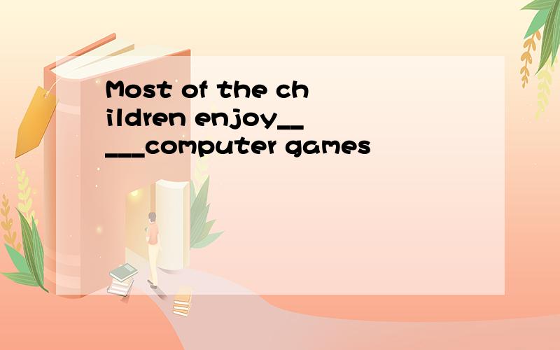 Most of the children enjoy_____computer games