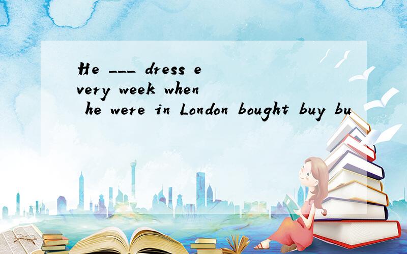 He ___ dress every week when he were in London bought buy bu