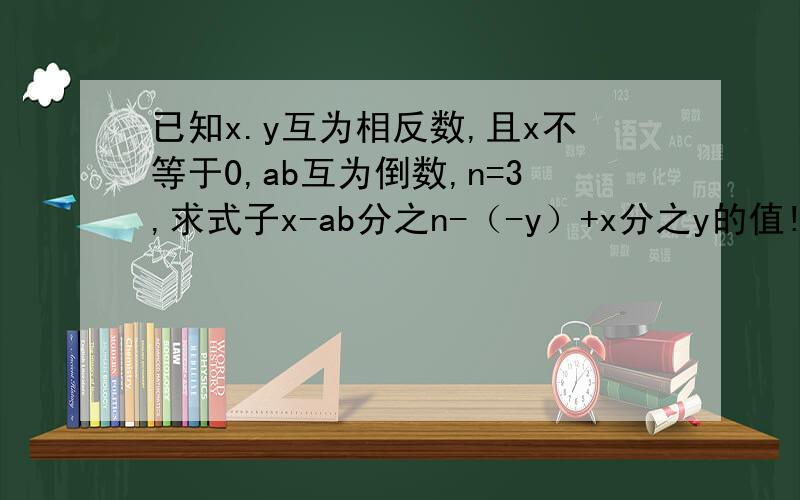 已知x.y互为相反数,且x不等于0,ab互为倒数,n=3,求式子x-ab分之n-（-y）+x分之y的值!
