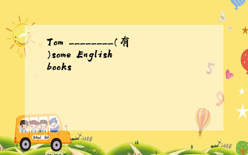 Tom ________（有）some English books