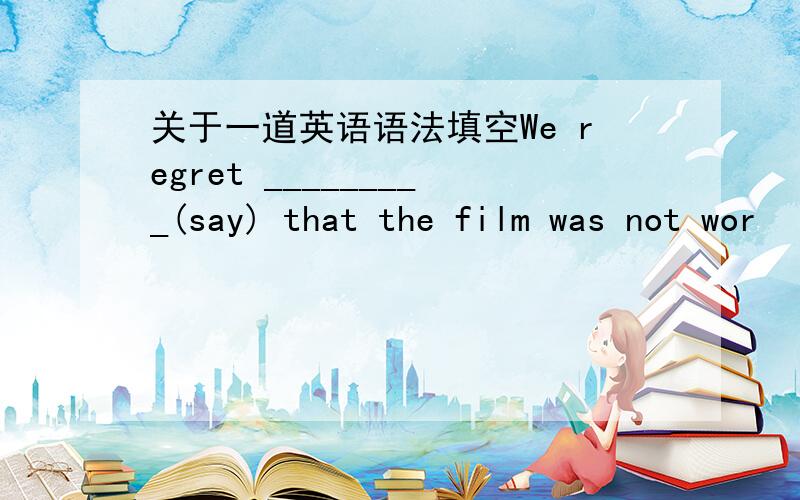 关于一道英语语法填空We regret _________(say) that the film was not wor