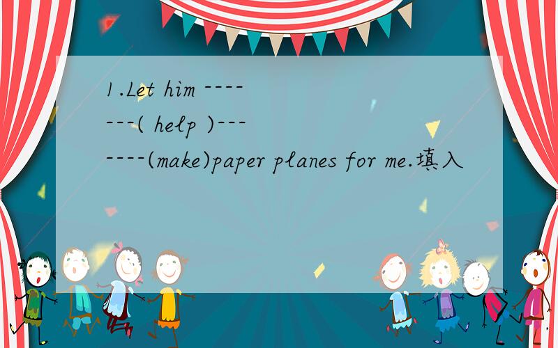 1.Let him -------( help )-------(make)paper planes for me.填入