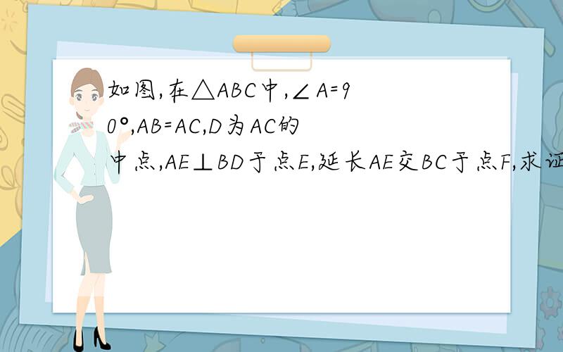 如图,在△ABC中,∠A=90°,AB=AC,D为AC的中点,AE⊥BD于点E,延长AE交BC于点F,求证：∠ADB=∠