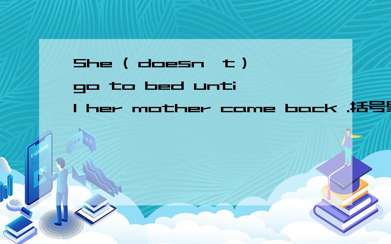 She ( doesn't）go to bed until her mother came back .括号里的形式对吗
