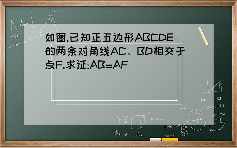 如图,已知正五边形ABCDE的两条对角线AC、BD相交于点F.求证:AB=AF