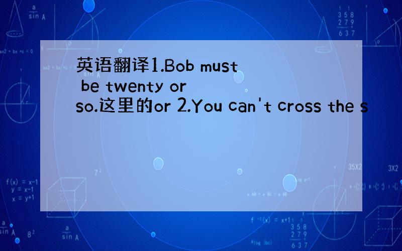 英语翻译1.Bob must be twenty or so.这里的or 2.You can't cross the s