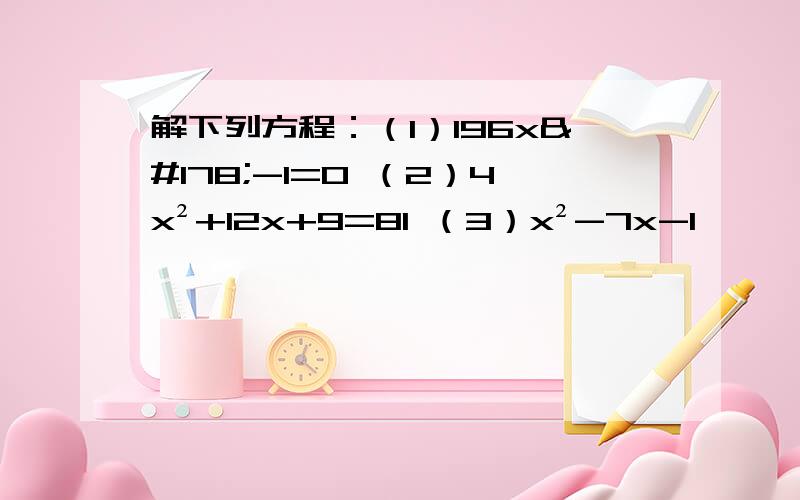 解下列方程：（1）196x²-1=0 （2）4x²+12x+9=81 （3）x²-7x-1