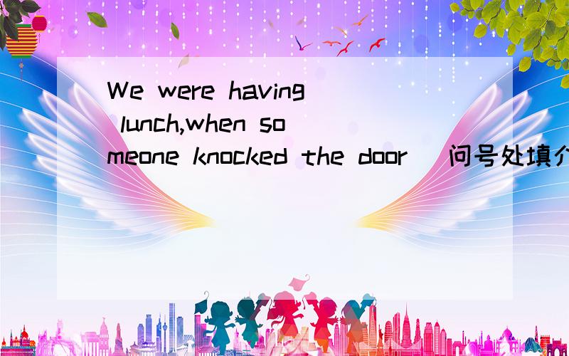 We were having lunch,when someone knocked the door (问号处填介词或副