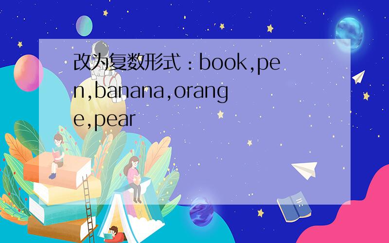 改为复数形式：book,pen,banana,orange,pear