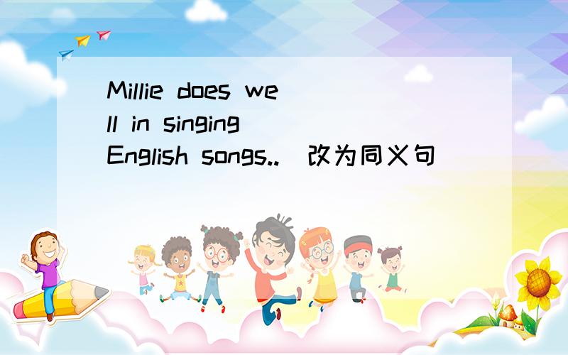 Millie does well in singing English songs..(改为同义句）