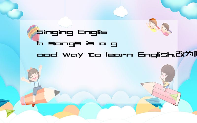 Singing English songs is a good way to learn English.改为同义句
