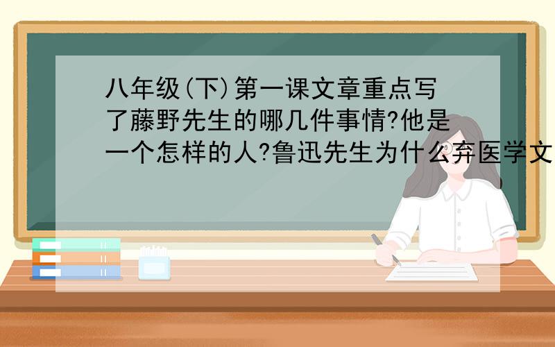 八年级(下)第一课文章重点写了藤野先生的哪几件事情?他是一个怎样的人?鲁迅先生为什么弃医学文?