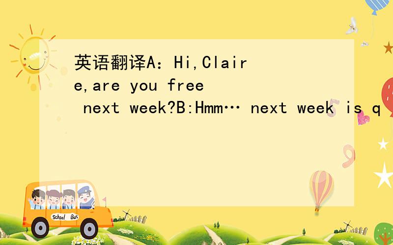 英语翻译A：Hi,Claire,are you free next week?B:Hmm… next week is q