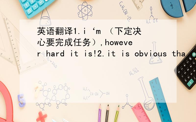 英语翻译1.i‘m （下定决心要完成任务）,however hard it is!2.it is obvious tha