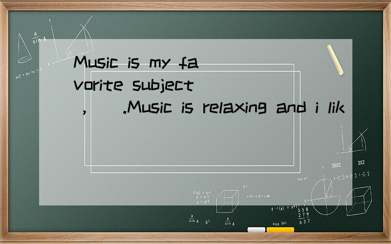 Music is my favorite subject ,().Music is relaxing and i lik