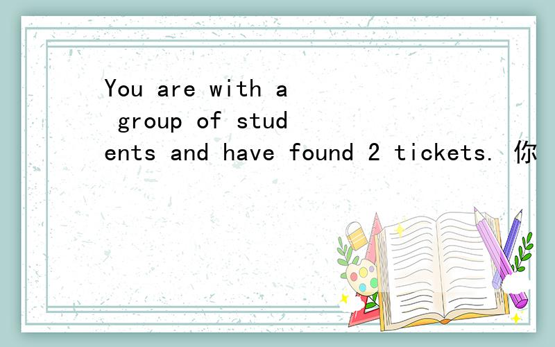 You are with a group of students and have found 2 tickets. 你