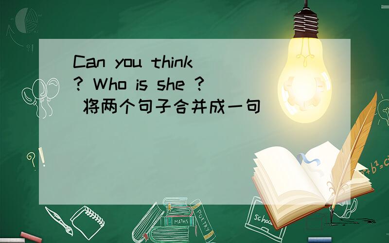 Can you think ? Who is she ? 将两个句子合并成一句