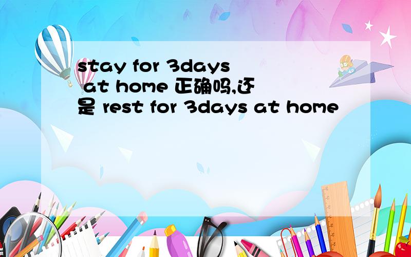 stay for 3days at home 正确吗,还是 rest for 3days at home