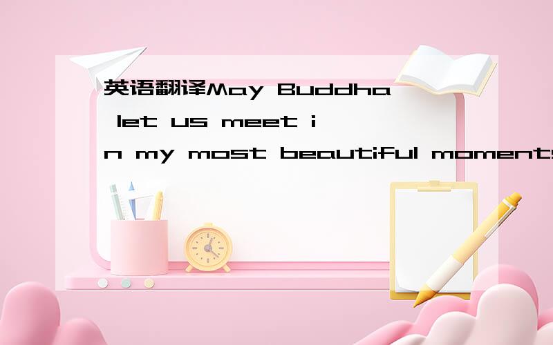 英语翻译May Buddha let us meet in my most beautiful moments,I ha