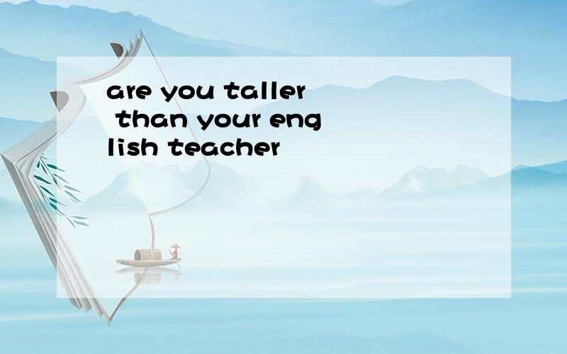 are you taller than your english teacher