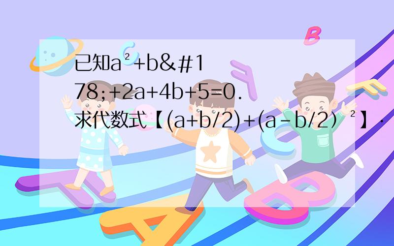 已知a²+b²+2a+4b+5=0.求代数式【(a+b/2)+(a-b/2）²】·（2a&