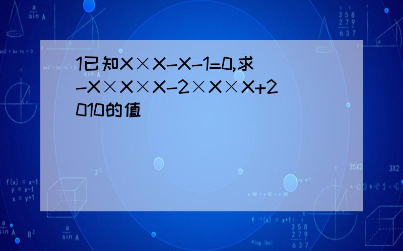 1已知X×X-X-1=0,求-X×X×X-2×X×X+2010的值