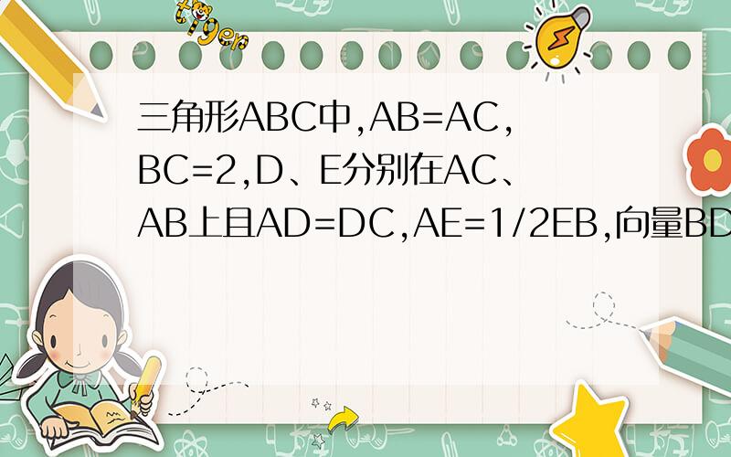 三角形ABC中,AB=AC,BC=2,D、E分别在AC、AB上且AD=DC,AE=1/2EB,向量BD乘向量AC=-1/