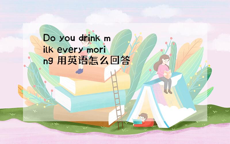 Do you drink milk every moring 用英语怎么回答