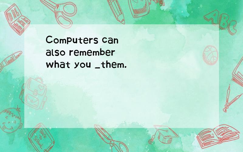 Computers can also remember what you _them.