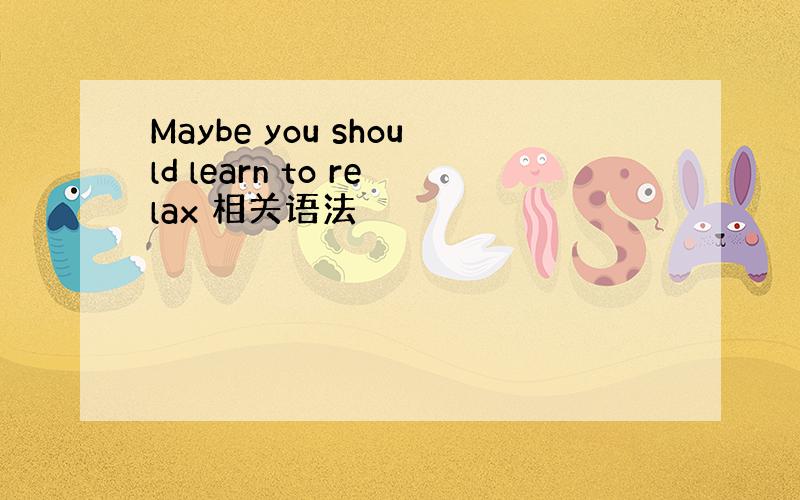 Maybe you should learn to relax 相关语法