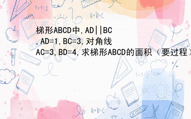 梯形ABCD中,AD||BC,AD=1,BC=3,对角线AC=3,BD=4,求梯形ABCD的面积（要过程）