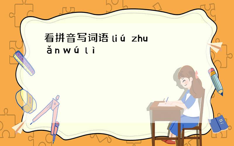 看拼音写词语 liú zhuǎn wú lì