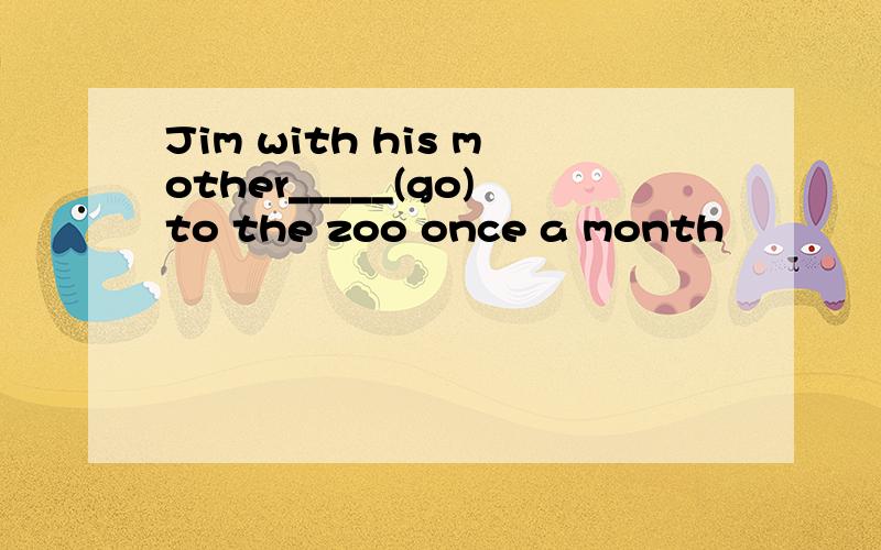 Jim with his mother_____(go)to the zoo once a month