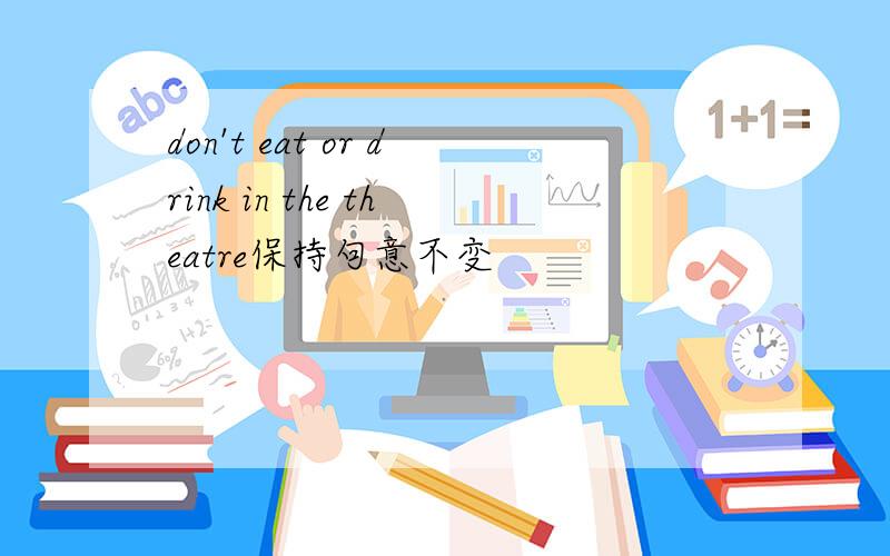don't eat or drink in the theatre保持句意不变