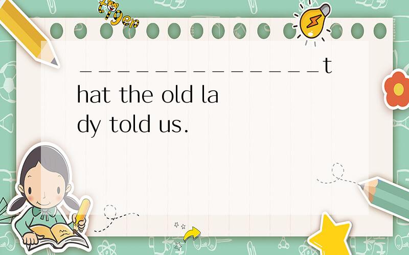 _____________that the old lady told us.