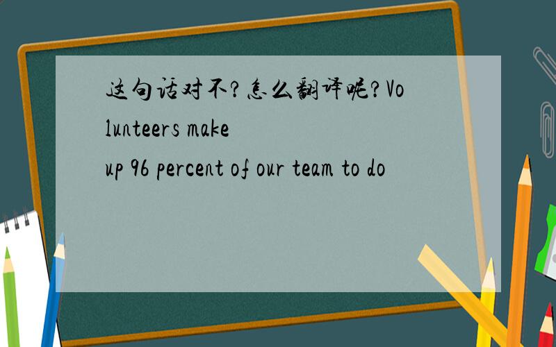 这句话对不?怎么翻译呢?Volunteers make up 96 percent of our team to do