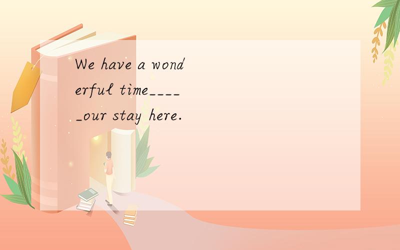 We have a wonderful time_____our stay here.