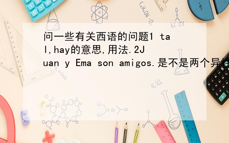 问一些有关西语的问题1 tal,hay的意思,用法.2Juan y Ema son amigos.是不是两个异性,只要有