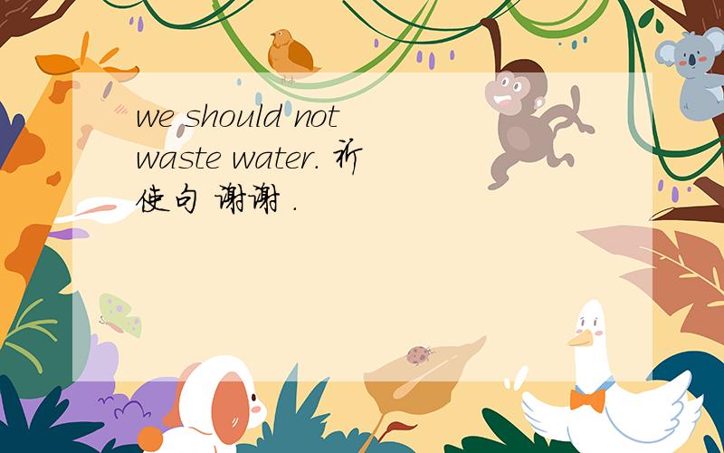 we should not waste water. 祈使句 谢谢 .