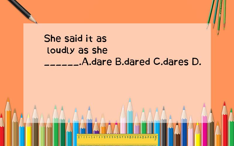 She said it as loudly as she______.A.dare B.dared C.dares D.