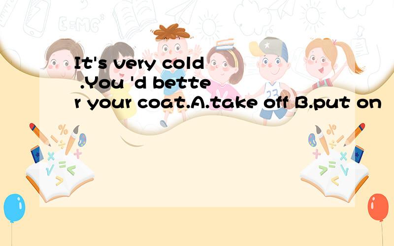 It's very cold .You 'd better your coat.A.take off B.put on