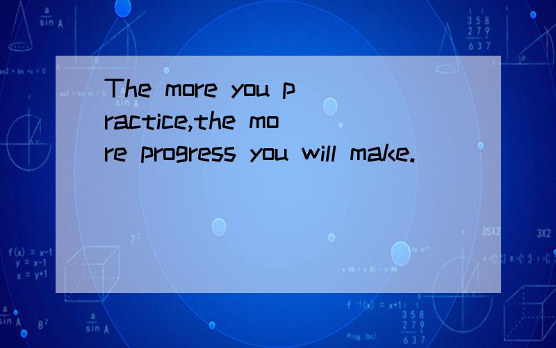 The more you practice,the more progress you will make.