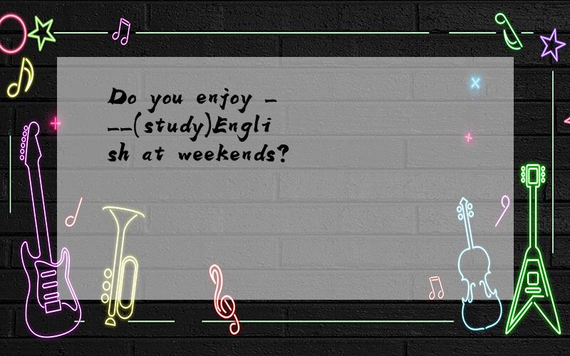 Do you enjoy ___(study)English at weekends?