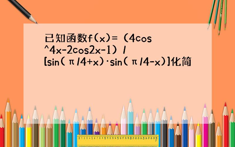 已知函数f(x)=（4cos^4x-2cos2x-1）/[sin(π/4+x)·sin(π/4-x)]化简